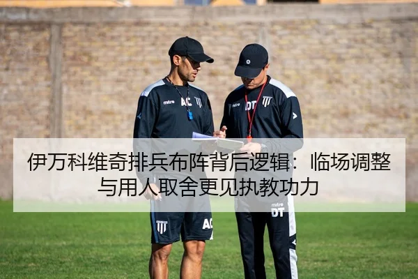 伊万科维奇排兵布阵背后逻辑：临场调整与用人取舍更见执教功力